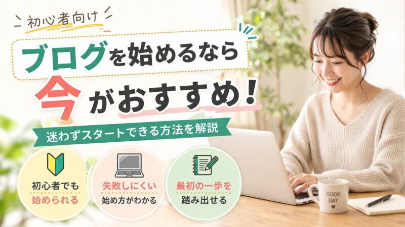 【初心者向け】ブログを始めるなら今がおすすめ｜迷わずスタートできる方法を解説 